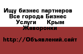 Ищу бизнес партнеров - Все города Бизнес » Услуги   . Крым,Жаворонки